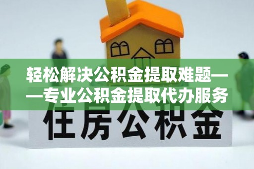 关山轻松解决公积金提取难题——专业公积金提取代办服务详解