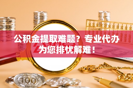 关山公积金提取难题？专业代办为您排忧解难！