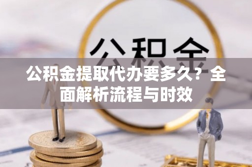 关山公积金提取代办要多久？全面解析流程与时效