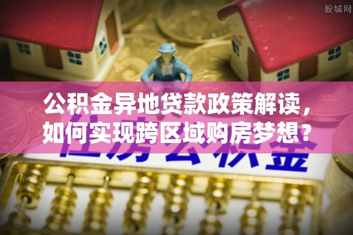 关山公积金异地贷款政策解读，如何实现跨区域购房梦想？