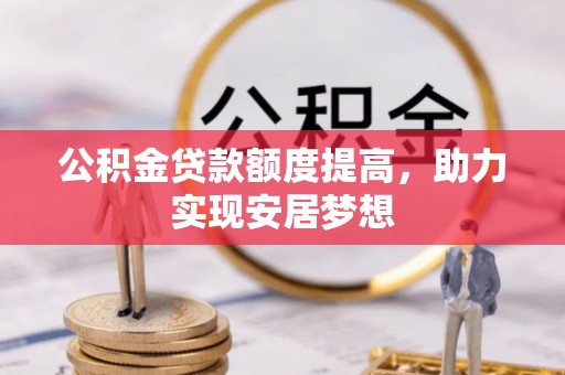 关山公积金贷款额度提高，助力实现安居梦想