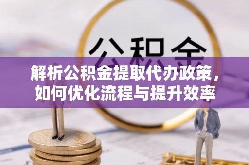 关山解析公积金提取代办政策，如何优化流程与提升效率