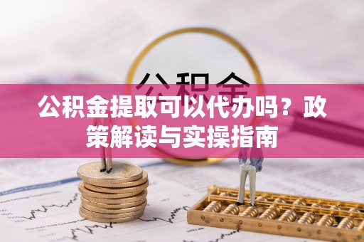 关山公积金提取可以代办吗？政策解读与实操指南