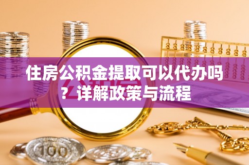 关山住房公积金提取可以代办吗？详解政策与流程