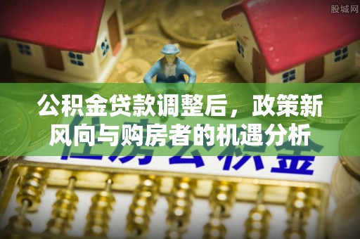 关山公积金贷款调整后，政策新风向与购房者的机遇分析