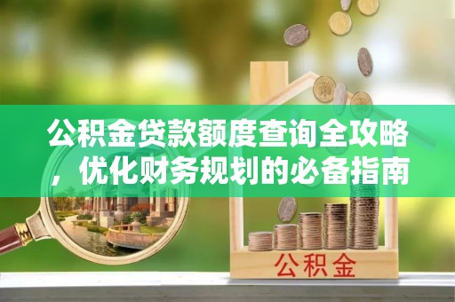 关山公积金贷款额度查询全攻略，优化财务规划的必备指南