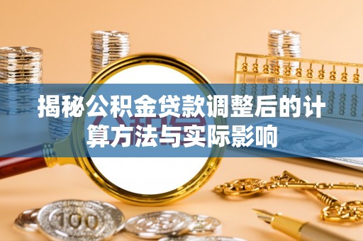 关山揭秘公积金贷款调整后的计算方法与实际影响