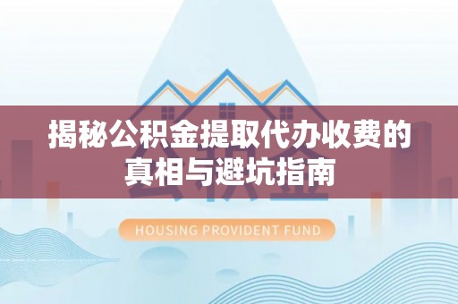 关山揭秘公积金提取代办收费的真相与避坑指南