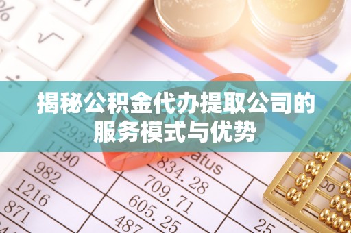关山揭秘公积金代办提取公司的服务模式与优势