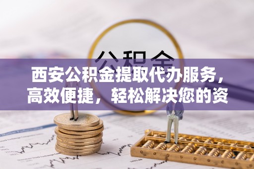 关山西安公积金提取代办服务，高效便捷，轻松解决您的资金需求
