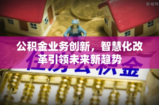 关山公积金业务创新，智慧化改革引领未来新趋势