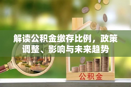 关山解读公积金缴存比例，政策调整、影响与未来趋势