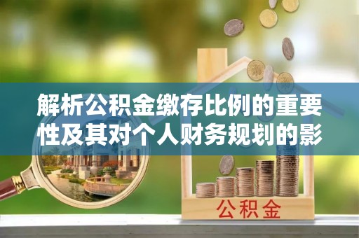 关山解析公积金缴存比例的重要性及其对个人财务规划的影响