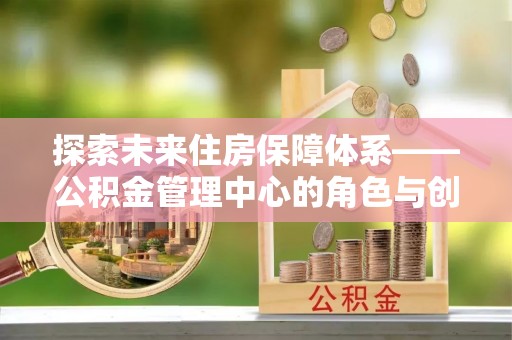 关山探索未来住房保障体系——公积金管理中心的角色与创新