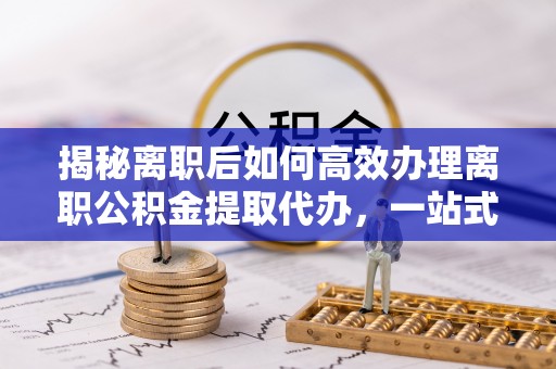 关山揭秘离职后如何高效办理离职公积金提取代办，一站式服务全解析