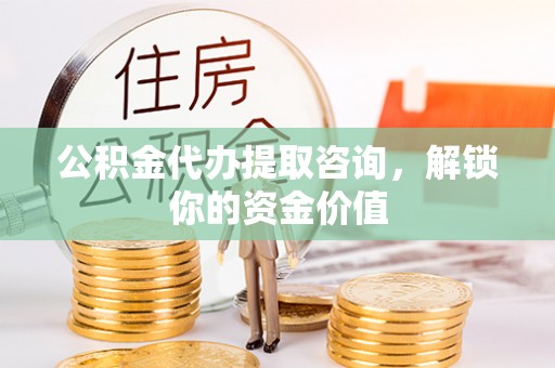关山公积金代办提取咨询，解锁你的资金价值