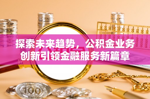 关山探索未来趋势，公积金业务创新引领金融服务新篇章