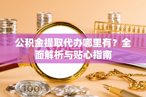 关山公积金提取代办哪里有？全面解析与贴心指南
