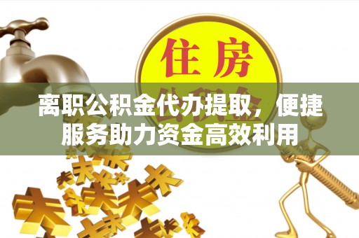 关山离职公积金代办提取，便捷服务助力资金高效利用