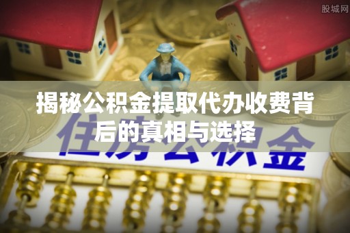 关山揭秘公积金提取代办收费背后的真相与选择
