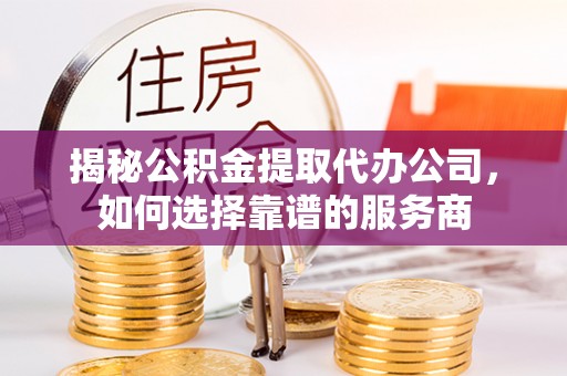 关山揭秘公积金提取代办公司，如何选择靠谱的服务商