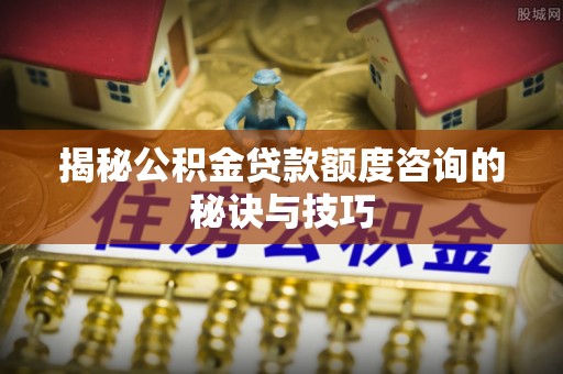 关山揭秘公积金贷款额度咨询的秘诀与技巧