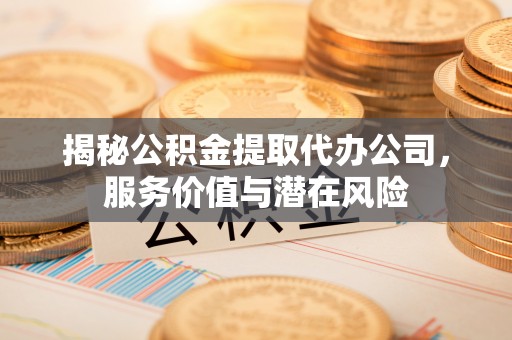 关山揭秘公积金提取代办公司，服务价值与潜在风险