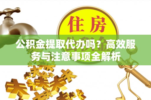 关山公积金提取代办吗？高效服务与注意事项全解析