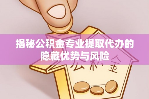 关山揭秘公积金专业提取代办的隐藏优势与风险