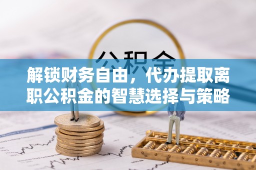 关山解锁财务自由，代办提取离职公积金的智慧选择与策略