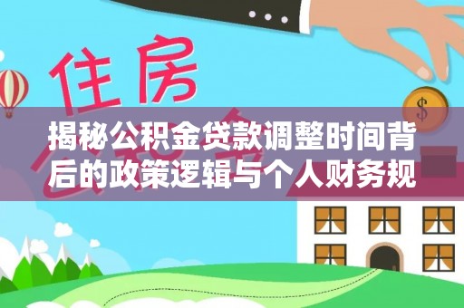 关山揭秘公积金贷款调整时间背后的政策逻辑与个人财务规划
