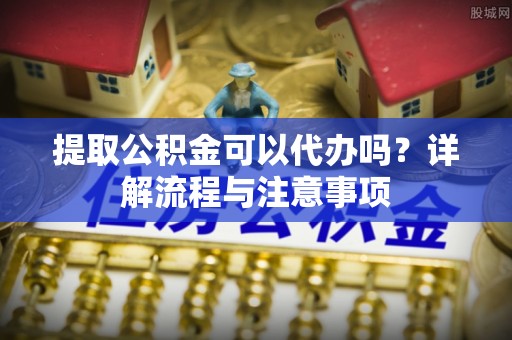 关山提取公积金可以代办吗？详解流程与注意事项