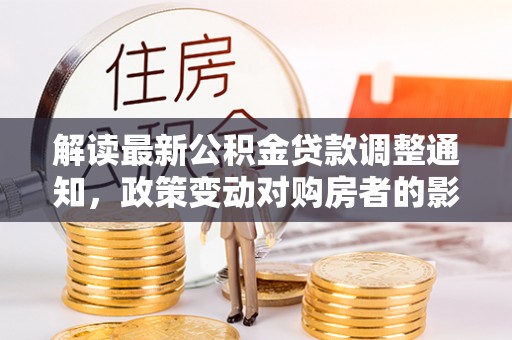 关山解读最新公积金贷款调整通知，政策变动对购房者的影响