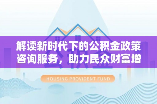 关山解读新时代下的公积金政策咨询服务，助力民众财富增值与安居梦想