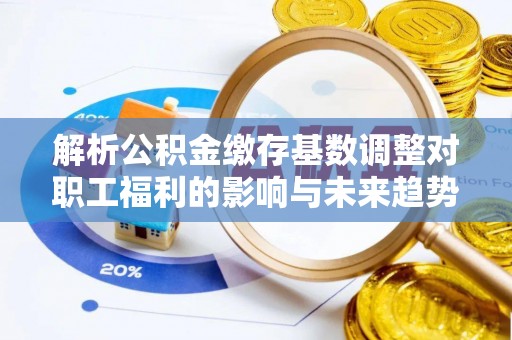 关山解析公积金缴存基数调整对职工福利的影响与未来趋势