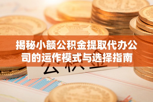 关山揭秘小额公积金提取代办公司的运作模式与选择指南