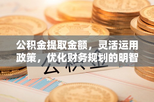 关山公积金提取金额，灵活运用政策，优化财务规划的明智选择