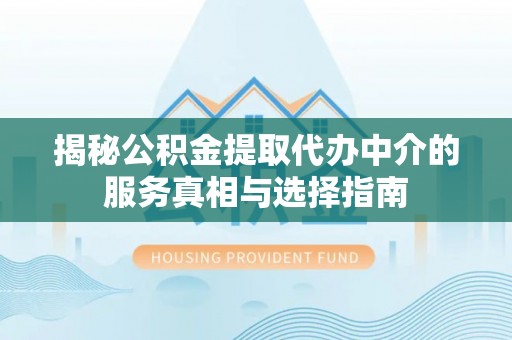 关山揭秘公积金提取代办中介的服务真相与选择指南