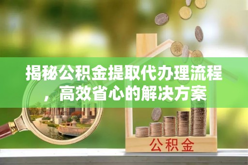 关山揭秘公积金提取代办理流程，高效省心的解决方案