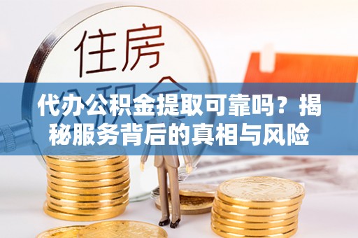 关山代办公积金提取可靠吗？揭秘服务背后的真相与风险