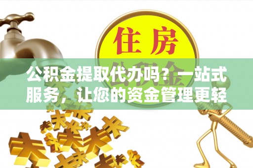 关山公积金提取代办吗？一站式服务，让您的资金管理更轻松