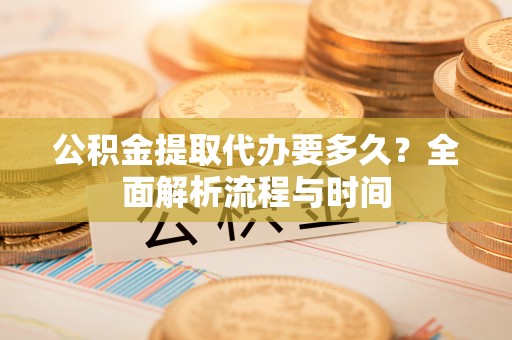 关山公积金提取代办要多久？全面解析流程与时间