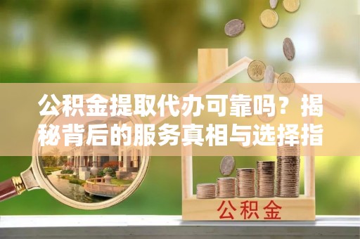 关山公积金提取代办可靠吗？揭秘背后的服务真相与选择指南