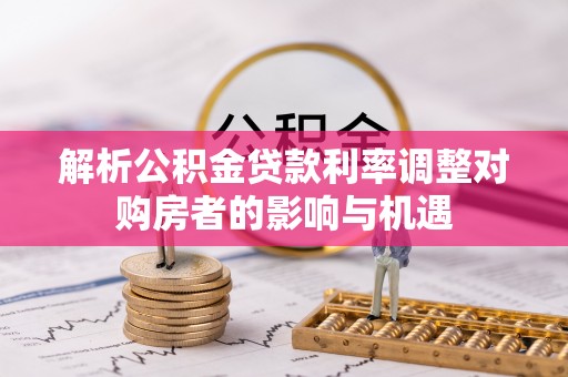 关山解析公积金贷款利率调整对购房者的影响与机遇