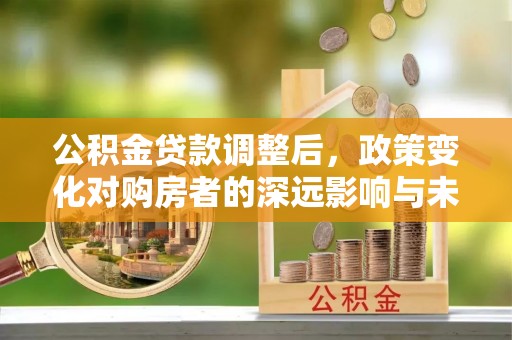 关山公积金贷款调整后，政策变化对购房者的深远影响与未来趋势分析