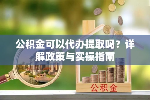 关山公积金可以代办提取吗？详解政策与实操指南