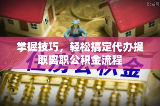 关山掌握技巧，轻松搞定代办提取离职公积金流程