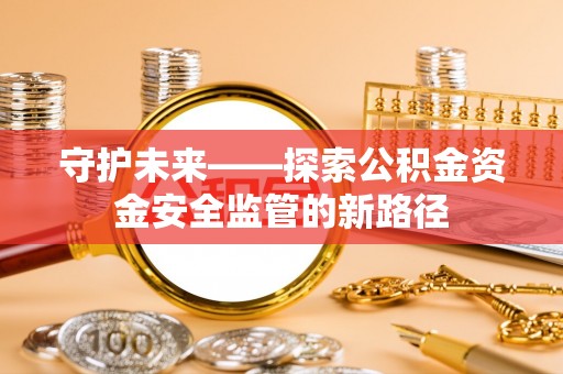 关山守护未来——探索公积金资金安全监管的新路径