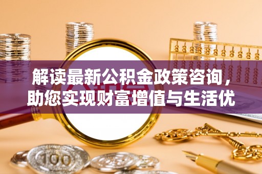 关山解读最新公积金政策咨询，助您实现财富增值与生活优化