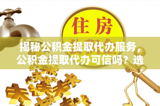 关山揭秘公积金提取代办服务，公积金提取代办可信吗？选择前你需要知道的真相